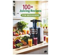 100+ Juicing Recipes for Beginners: A Complete Guide to Fresh, Easy, and Healthy Juice Recipes for Energy, Detox, and Overall Wellness