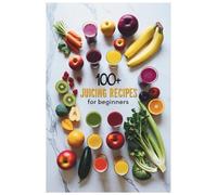 100+ Juicing Recipes for Beginners: Easy and Nourishing Juices for Weight Loss, Digestion, and a Healthier Lifestyle
