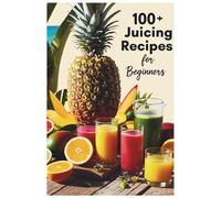100+ Juicing Recipes for Beginners: Simple, Refreshing, and Nutrient Packed Juices to Boost Immunity, Hydration, and Natural Healing