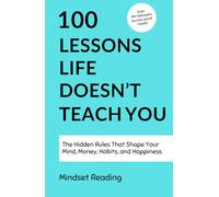 100 Lessons Life Doesn't Teach You: The Hidden Rules That Shape Your Mind, Money, Habits, and Happiness (100 Lessons Collection)