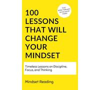 100 Lessons That Will Change Your Mindset: Timeless Lessons On Discipline, Focus, and Thinking (100 Lessons Collection)