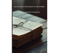 100 Letters I Never Sent to My Father: Words Written in Silence (The Unsent Letters Series)