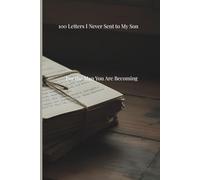 100 Letters I Never Sent to My Son: For the Man You Are Becoming