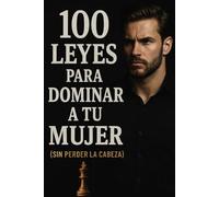 100 LEYES PARA DOMINAR A TU MUJER (Sin Perder la Cabeza)