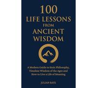 100 Life Lessons from Ancient Wisdom: A Modern Guide to Stoic Philosophy, Timeless Wisdom of the Ages and How to Live a Life of Meaning