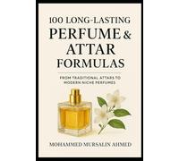 100 Long-Lasting Perfume & Attar Formulas: Secrets of Timeless Fragrance Creation: From Traditional Attar to Modern Niche Perfume
