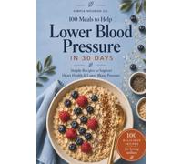 100 Meals to Help Lower Blood Pressure in 30 Days: Simple, Balanced Recipes for Heart Health & Lower Blood Pressure