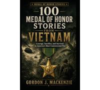 100 Medal of Honor Stories from Vietnam: Courage, Sacrifice, and Survival in America’s Most Controversial War