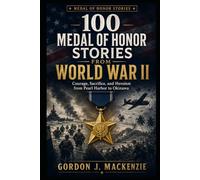 100 Medal of Honor Stories from World War II: Courage, Sacrifice, and Heroism from Pearl Harbor to Okinawa: 2
