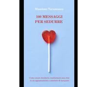 100 MESSAGGI PER SEDURRE: Come creare desiderio, trasformare una chat in un appuntamento e smettere di inseguire