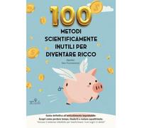 100 Metodi Scientificamente Inutili per Diventare Ricco (Spoiler: Non Funzionano) - [Idea regalo]: Guida definitiva all’arricchimento improbabile: ... tempo, illuderti e restare squattrinato.