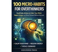 100 MICRO-HABITS FOR OVERTHINKERS: Small Daily Actions to Calm Your Mind, Regain Energy, and Move Forward Without Burnout