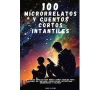 100 Microrrelatos y Cuentos Cortos Infantiles: Historias cortas para niños y niñas ideales para dormir, de fantasía, creatividad, autoestima, enseñanzas y valores
