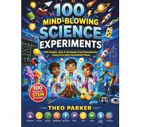 100 MIND-BLOWING SCIENCE EXPERIMENTS: 100 Simple, Safe & Seriously Cool Experiments Using Everyday Household Items Ages 8-12