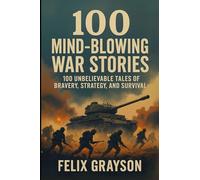 100 Mind-Blowing War Stories: 100 Wild Tales of Bravery, Strategy, and Survival