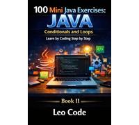 100 Mini Java Exercises: Conditionals and Loops Learn by Coding Step by Step: Learn Java programming logic with if, switch, for, while, and practical step-by-step exercises