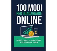 100 MODI PER GUADAGNARE ONLINE: Guida completa per creare reddito sul web
