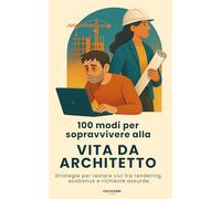 100 Modi per Sopravvivere alla Vita da Architetto: Strategie per restare vivi tra rendering, ecobonus e richieste assurde (manuale di sopravvivenza per architetti)