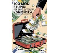 100 Modi Stupidi Per Farti Ottenere L’aumento: Regalo divertente per i colleghi di lavoro come guadagnare uno stipendio più alto con metodi irrazionali.