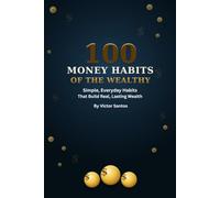 100 MONEY HABITS OF THE WEALTHY: Simple, Everyday Habits That Build Real, Lasting Wealth (The 100 Series)