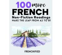 100 MORE French Non-Fiction Readings: Make the leap from A2 to B1 (100 French Readings)