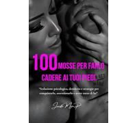 100 Mosse per Farlo Cadere ai tuoi Piedi.: Seduzione psicologica, desiderio e strategie per conquistarlo, ossessionarlo e avere tutto di lui.