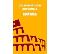 100 MOTIVI PER ABITARE A ROMA: Il libro più sincero che leggerai su Roma