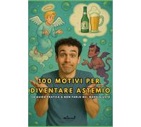 100 MOTIVI PER DIVENTARE ASTEMIO: La guida pratica a non farlo, nel modo giusto.