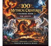 100 Mythical Creatures Coloring Book for Adults: Stress Relief & Relaxation: Fantasy Dragons, Unicorns, Phoenix & Magical Beasts | Intricate Designs for Mindfulness, Calm &Creativity