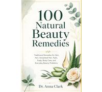 100 Natural Beauty Remedies: A Dermatology-Informed Doctor’s Guide to Skin Clarity, Hair Care, Scalp Comfort, Nails, Glow, and Gentle Body Rituals (Dr. Anna Clark’s Natural Remedies Library)