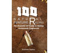 100 Natural Perfume Recipes: The Essential Oil Guide to Making Homemade Fragrances
