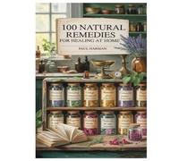 100 NATURAL REMEDIES FOR HEALING AT HOME: The 14-Step Plan to Heal Your Body in 21 Days-Naturally, Gently, and Powerfully Without Pharmaceuticals