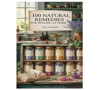 100 NATURAL REMEDIES FOR HEALING AT HOME: The 14-Step Plan to Heal Your Body in 21 Days-Naturally, Gently, and Powerfully Without Pharmaceuticals