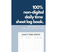 100% Non-digital Daily Time Sheet Log Book: Because No AI Can Log Time Like This: Your Human-Powered Time Tracker & Work Log for Freelancers, Employees & Real Minds