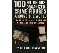 100 Notorious Organized Crime Figures Around the World: Mafia Bosses, Cartel Leaders, and Criminal Empires Worldwide