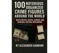 100 Notorious Organized Crime Figures Around the World: Mafia Bosses, Cartel Leaders, and Criminal Empires Worldwide