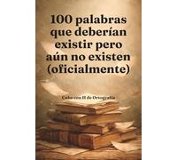 100 palabras que deberían existir pero aún no existen (oficialmente): Un diccionario emocional, lingüístico y cultural de lo que la lengua todavía no sabe que necesita