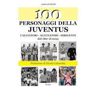 100 personaggi della Juventus. Calciatori, allenatori, dirigenti dal 1897 al 2025. Nuova ediz. (I 100)