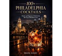 100+ Philadelphia Cocktails: Classic and Signature Drinks from the City of Brotherly Love