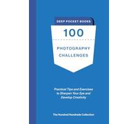 100 Photography Challenges: Practical Tips and Exercises to Sharpen Your Eye and Develop Creativity. (The Hundred Hundreds Collection)