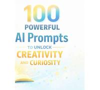 100 Powerful AI Prompts to Unlock Creativity and Curiosity: Discover How to Use AI Prompts to Generate Ideas, Solve Problems, and Create Amazing Content