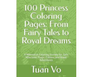 100 Princess Coloring Pages: From Fairy Tales to Royal Dreams: A Whimsical Coloring Journey for Girls Who Love Magic, Castles, and Royal Adventures