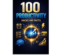 100 Productivity Hacks and Facts: Simple Tricks to Save Time, Build Better Habits, and Increase Daily Focus