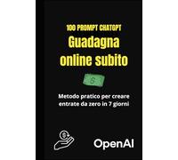 100 Prompt ChatGPT per Guadagnare Online Subito passo passo: Scopri come usare ChatGPT per generare idee, clienti e soldi online partendo da zero - senza competenze tecniche