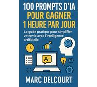 100 Prompts d’IA pour Gagner 1 Heure par Jour: Le guide pratique pour simplifier votre vie avec l’intelligence artificielle