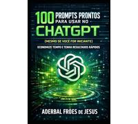 100 PROMPTS PRONTOS PARA USAR NO CHATGPT (Mesmo se Você For Iniciante): Crie textos, ideias e conteúdo de forma rápida e simples