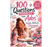 100 Questions Essentielles pour Ados (Fille): Grandir, Réfléchir, S’Épanouir - Le guide pour mieux se comprendre, gérer ses émotions et prendre confiance en soi