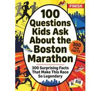 100 Questions Kids Ask About the Boston Marathon: 300 Surprising Facts That Make This Race So Legendary