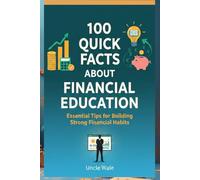 100 Quick Facts About Financial Education: Essential Tips for Building Strong Financial Habits: Simple, Actionable Financial Tips and Knowledge for Beginners to Help You Take Control of Your Money!