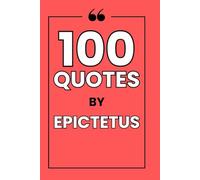 100 Quotes by Epictetus: A Guide to Mastering Your Mind, Finding Serenity, and Cultivating Unshakeable Character